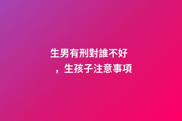 生男有刑對誰不好，生孩子注意事項